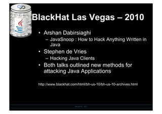 BlackHat Las Vegas – 2010
•  Arshan Dabirsiaghi
–  JavaSnoop : How to Hack Anything Written in
Java
•  Stephen de Vries
–  Hacking Java Clients
•  Both talks outlined new methods for
attacking Java Applications
http://www.blackhat.com/html/bh-us-10/bh-us-10-archives.html
SensePost - 2010
 