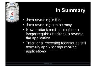 In Summary
•  Java reversing is fun
•  Java reversing can be easy
•  Newer attack methodologies no
longer require attackers to reverse
the application
•  Traditional reversing techniques still
normally apply for repurposing
applications
SensePost - 2010
 