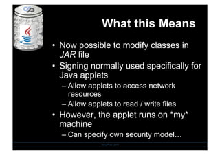 •  Now possible to modify classes in
JAR file
•  Signing normally used specifically for
Java applets
– Allow applets to access network
resources
– Allow applets to read / write files
•  However, the applet runs on *my*
machine
– Can specify own security model…
What this Means
SensePost - 2010
 