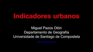 IIndicadores urbanos
Miguel Pazos Otón
Departamento de Geografía
Universidade de Santiago de Compostela
4 de diciembre de 2017
1
 