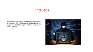 Intrusos
Son aquellos que toman nota y están comenzando
a explotar MI (Mensajería Instantánea) en
conjunción de tácticas para infectar equipos con
virus y gusanos.
 
