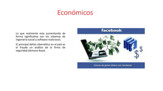 Económicos
Lo que realmente esta aumentando de
forma significativa son los sistemas de
ingeniería social y software maliciosos.
El principal delito cibernético en el país es
el fraude un análisis de la firma de
seguridad alemana Avast.
 