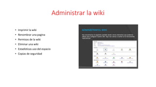 Administrar la wiki
• Imprimir la wiki
• Renombrar una pagina
• Permisos de la wiki
• Eliminar una wiki
• Estadísticas uso del espacio
• Copias de seguridad
 