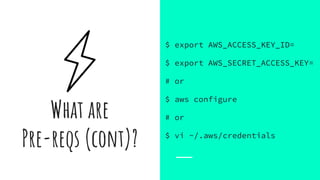 What are
Pre-reqs (cont)?
$ export AWS_ACCESS_KEY_ID=
$ export AWS_SECRET_ACCESS_KEY=
# or
$ aws configure
# or
$ vi ~/.aws/credentials
 
