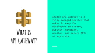 What is
API GATEWAY?
Amazon API Gateway is a
fully managed service that
makes it easy for
developers to create,
publish, maintain,
monitor, and secure APIs
at any scale.
 