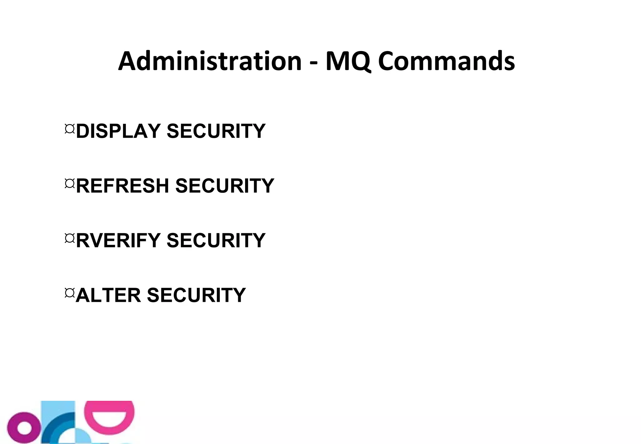 Administration - MQ Commands 
DISPLAY SECURITY 
REFRESH SECURITY 
RVERIFY SECURITY 
ALTER SECURITY 
 