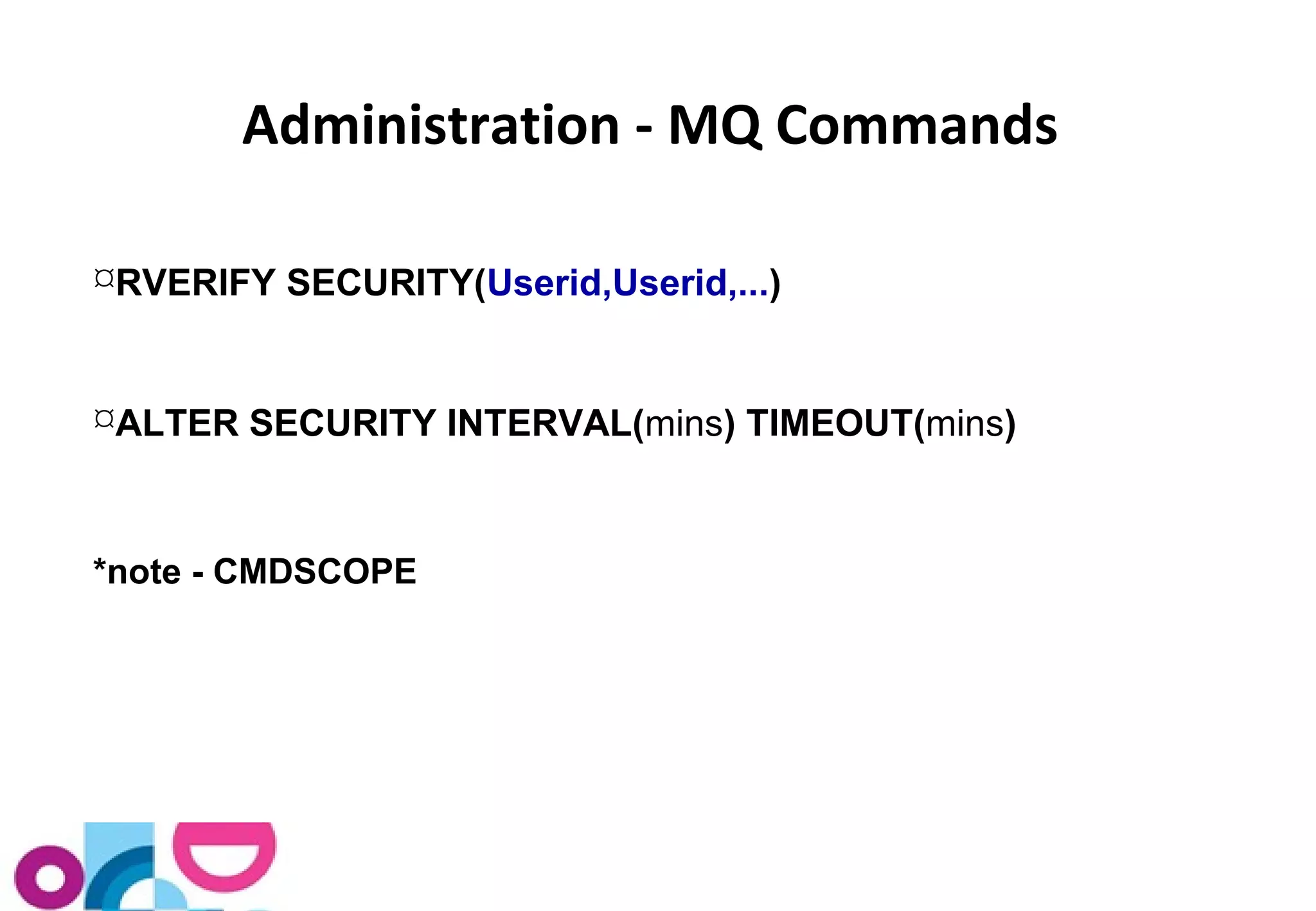 Administration - MQ Commands 
RVERIFY SECURITY(Userid,Userid,...) 
ALTER SECURITY INTERVAL(mins) TIMEOUT(mins) 
*note - CMDSCOPE 
 