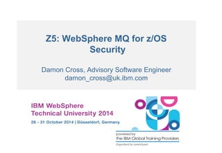 Z5: WebSphere MQ for z/OS 
Security 
Damon Cross, Advisory Software Engineer 
damon_cross@uk.ibm.com 
 