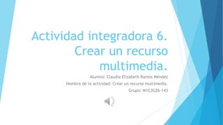 Actividad integradora 6.
Crear un recurso
multimedia.
Alumno: Claudia Elizabeth Ramos Méndez
Nombre de la actividad: Crear un recurso multimedia.
Grupo: M1C3G26-143
 