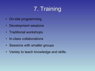 7. Training On-site programming  Development sessions  Traditional workshops  In-class collaborations Sessions with smaller groups Variety to teach knowledge and skills. 