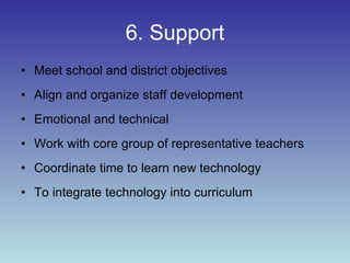 6. Support Meet school and district objectives Align and organize staff development Emotional and technical Work with core group of representative teachers Coordinate time to learn new technology  To integrate technology into curriculum 