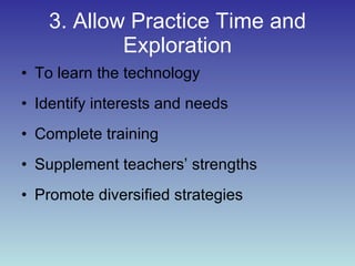 3. Allow Practice Time and Exploration To learn the technology Identify interests and needs Complete training  Supplement teachers’ strengths Promote diversified strategies 