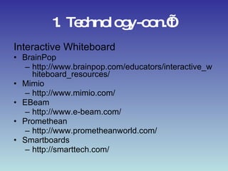 1. Technology-con.’t Interactive Whiteboard BrainPop http://www.brainpop.com/educators/interactive_whiteboard_resources/ Mimio http://www.mimio.com/ EBeam http://www.e-beam.com/ Promethean http://www.prometheanworld.com/ Smartboards http://smarttech.com/ 