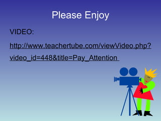 Please Enjoy VIDEO: http://www.teachertube.com/viewVideo.php?video_id=448&title=Pay_Attention  