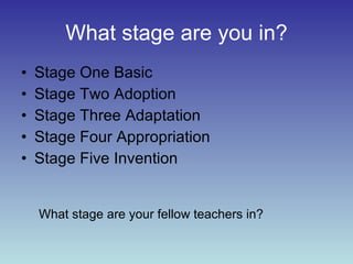 What stage are you in? Stage One Basic Stage Two Adoption Stage Three Adaptation Stage Four Appropriation Stage Five Invention What stage are your fellow teachers in? 