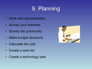 9. Planning Work with administration  Survey your teachers  Survey the community  Make budget decisions  Calculate the cost  Create a wish-list Create a technology plan 