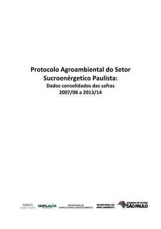  
 
 
  
 
 
 
 
Protocolo Agroambiental do Setor 
Sucroenérgetico Paulista: 
Dados consolidados das safras 
2007/08 a 2013/14 
 