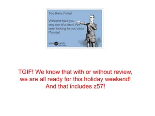 TGIF! We know that with or without review,
we are all ready for this holiday weekend!
And that includes z57!
 