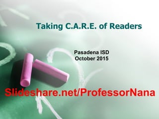 Taking C.A.R.E. of Readers
Pasadena ISD
October 2015
Slideshare.net/ProfessorNana
 