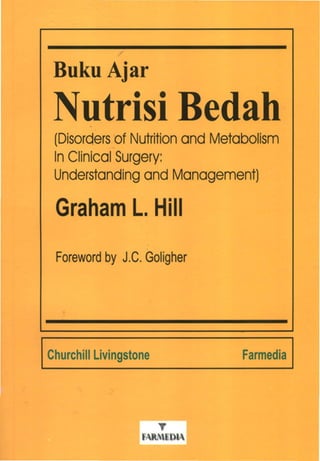 Buku Ajar
utrisi Bedah
(Disorders of Nutrition and Metabolism
In Clinical Surgery:
Understanding and Management)
Graham L. Hill
Foreword by J.e. Goligher
Churchill Livingstone Farmedia
 