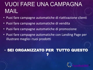 VUOI FARE UNA CAMPAGNA
MAIL
• Puoi fare campagne automatiche di riattivazione clienti
• Puoi fare campagne automatiche di vendita
• Puoi fare campagne automatiche di promozione
• Puoi fare campagne automatiche con Landing Page per
illustrare meglio i tuoi prodotti
• SEI ORGANIZZATO PER TUTTO QUESTO
?
 
