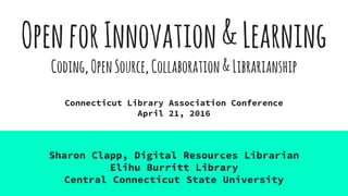OpenforInnovation&Learning
Coding,OpenSource,Collaboration&Librarianship
Connecticut Library Association Conference
April 21, 2016
Sharon Clapp, Digital Resources Librarian
Elihu Burritt Library
Central Connecticut State University
 