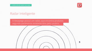 5
RadarInteligente
ODesapegopossuiumradar,queencontraprodutos
segundoparâmetrosestabelecidospelousuário.
omelhorjeitodevendersuascoisas
 