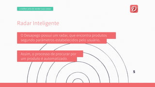 5
RadarInteligente
ODesapegopossuiumradar,queencontraprodutos
segundoparâmetrosestabelecidospelousuário.
Assim,oprocessodeprocurarpor
umprodutoéautomatizado.
omelhorjeitodevendersuascoisas
 