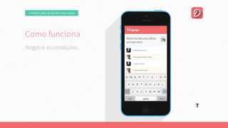omelhorjeitodevendersuascoisas
Comofunciona
Umaplataformaonline,focadanaexperiênciadousuário.
Quepermitaumanegociaçãofácilentrecompradorevendedor.
Esejacapazdeencontrarautomaticamente
aquiloqueousuárioprocura.
7
Negocieascondições.
Comofunciona
Umaplataformaonline,focadanaexperiênciadousuário.
Quepermitaumanegociaçãofácilentrecompradorevendedor.
Esejacapazdeencontrarautomaticamente
aquiloqueousuárioprocura.
 