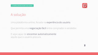 omelhorjeitodevendersuascoisas
Asolução
Umaplataformaonline,focadanaexperiênciadousuário.
Quepermitaumanegociaçãofácilentrecompradorevendedor.
Esejacapazdeencontrarautomaticamente
aquiloqueousuárioprocura.
2
 