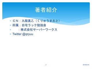  ＣＮ：九龍真乙（くりゅうまおと）
 所属：自宅ラック勉強会
 ：株式会社サーバーワークス
 Twitter @qryuu
2016/03/16
著者紹介
2
 