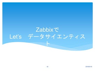 Zabbixで
Let’s データサイエンティス
ト
2016/03/1642
 