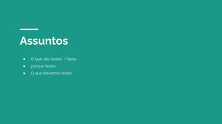 Assuntos
● O que são testes / tipos
● porque testar
● O que devemos testar
 