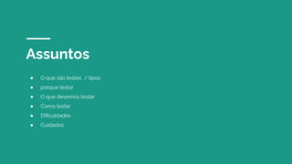 Assuntos
● O que são testes / tipos
● porque testar
● O que devemos testar
● Como testar
● Diﬁculdades
● Cuidados
 