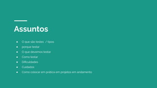 Assuntos
● O que são testes / tipos
● porque testar
● O que devemos testar
● Como testar
● Diﬁculdades
● Cuidados
● Como colocar em prática em projetos em andamento
 