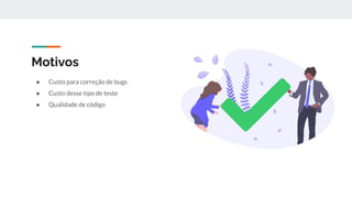 Motivos
● Custo para correção de bugs
● Custo desse tipo de teste
● Qualidade de código
 