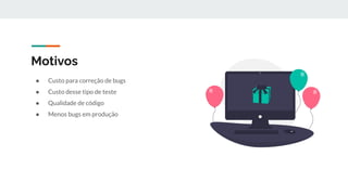 Motivos
● Custo para correção de bugs
● Custo desse tipo de teste
● Qualidade de código
● Menos bugs em produção
 