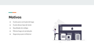 Motivos
● Custo para correção de bugs
● Custo desse tipo de teste
● Qualidade de código
● Menos bugs em produção
● Segurança para refatorar
 