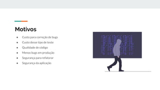 Motivos
● Custo para correção de bugs
● Custo desse tipo de teste
● Qualidade de código
● Menos bugs em produção
● Segurança para refatorar
● Segurança da aplicação
 