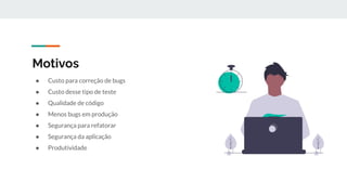 Motivos
● Custo para correção de bugs
● Custo desse tipo de teste
● Qualidade de código
● Menos bugs em produção
● Segurança para refatorar
● Segurança da aplicação
● Produtividade
 