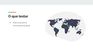 O que testar
● Nada vai para prod.
sem teste(mundo ideal)
 