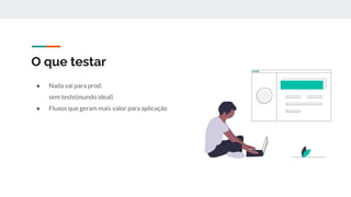 O que testar
● Nada vai para prod.
sem teste(mundo ideal)
● Fluxos que geram mais valor para aplicação
 