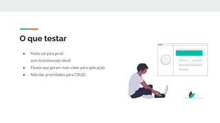 O que testar
● Nada vai para prod.
sem teste(mundo ideal)
● Fluxos que geram mais valor para aplicação
● Não dar prioridades para CRUD
 