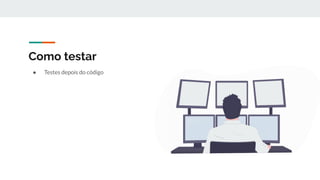 ● Testes depois do código
Como testar
 