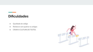Diﬁculdades
● Qualidade de código
● Refatorar sem quebrar os antigos
● CRIAR A CULTURA DE TESTES
 