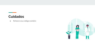 Cuidados
● Refatore seus códigos também
 