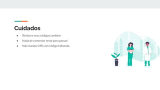 Cuidados
● Refatore seus códigos também
● Nada de comentar teste para passar!
● Não mandar MR com código falhando.
 