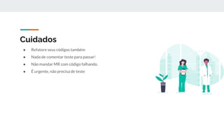 Cuidados
● Refatore seus códigos também
● Nada de comentar teste para passar!
● Não mandar MR com código falhando.
● É urgente, não precisa de teste
 