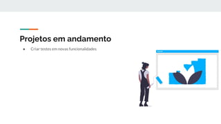Projetos em andamento
● Criar testes em novas funcionalidades
 