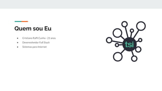 Quem sou Eu
● Cristiano Rafﬁ Cunha - 21 anos
● Desenvolvedor Full Stack
● Sistemas para Internet
 